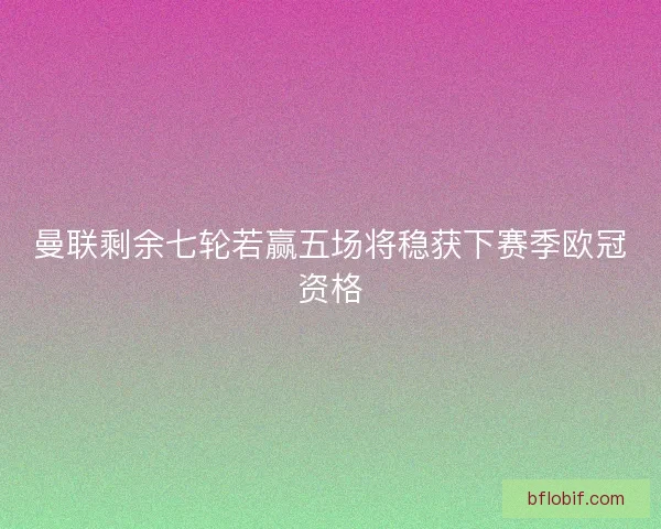 曼联剩余七轮若赢五场将稳获下赛季欧冠资格 曼联剩余七轮若赢五场将稳获下赛季欧冠资格