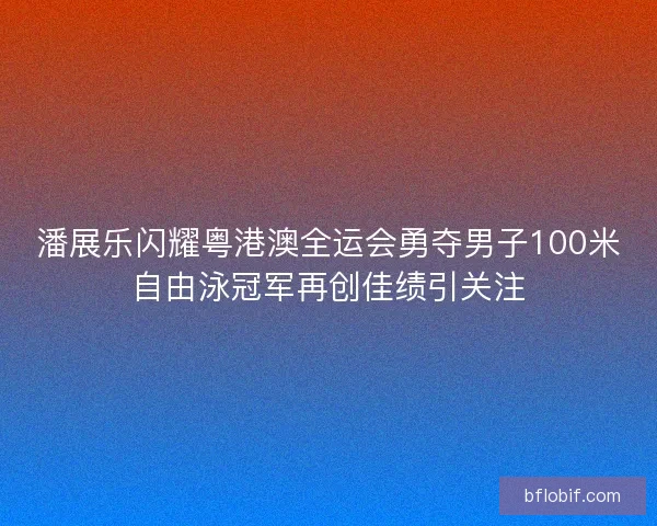 潘展乐闪耀粤港澳全运会勇夺男子100米自由泳冠军再创佳绩引关注 潘展乐闪耀粤港澳全运会勇夺男子100米自由泳冠军再创佳绩引关注