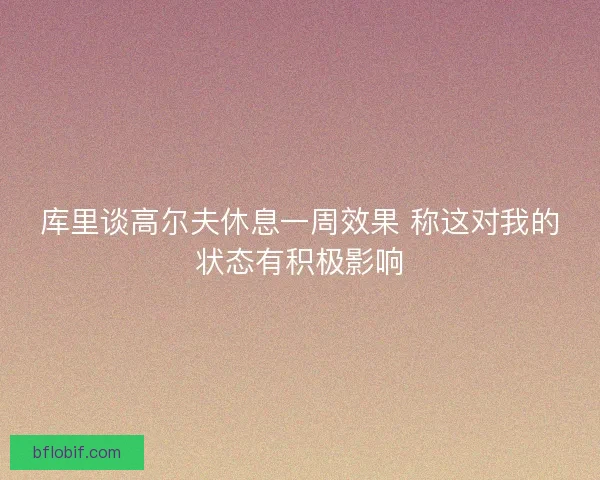库里谈高尔夫休息一周效果 称这对我的状态有积极影响 库里谈高尔夫休息一周效果 称这对我的状态有积极影响