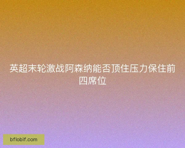 英超末轮激战阿森纳能否顶住压力保住前四席位 英超末轮激战阿森纳能否顶住压力保住前四席位