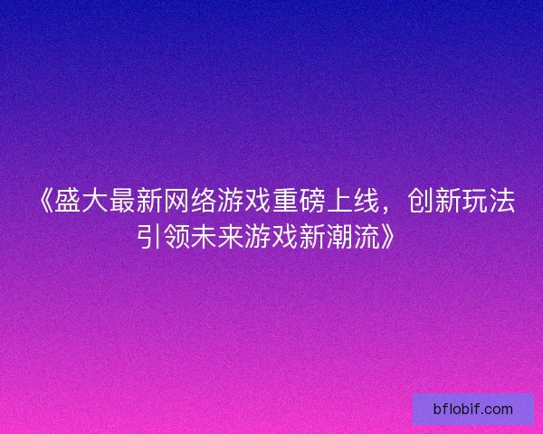 《盛大最新网络游戏重磅上线，创新玩法引领未来游戏新潮流》