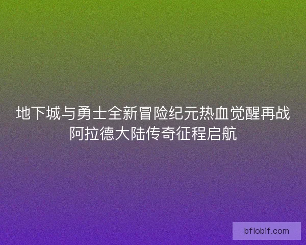 地下城与勇士全新冒险纪元热血觉醒再战阿拉德大陆传奇征程启航