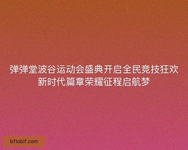 弹弹堂波谷运动会盛典开启全民竞技狂欢新时代篇章荣耀征程启航梦