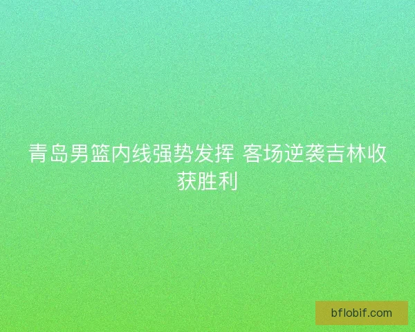 青岛男篮内线强势发挥 客场逆袭吉林收获胜利 青岛男篮内线强势发挥 客场逆袭吉林收获胜利