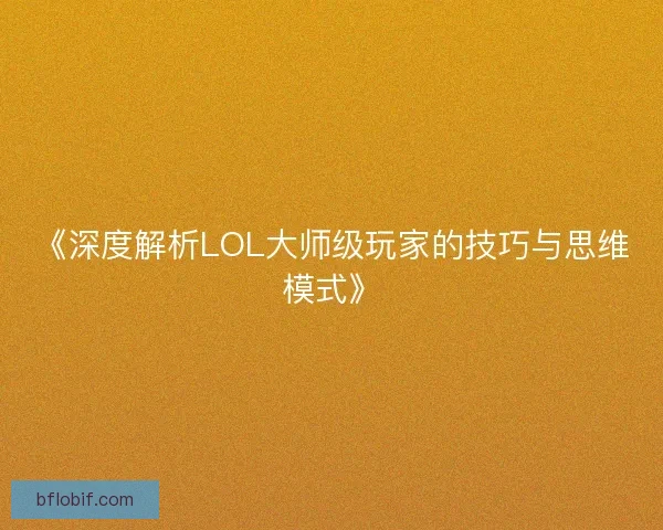 《深度解析LOL大师级玩家的技巧与思维模式》 《深度解析LOL大师级玩家的技巧与思维模式》
