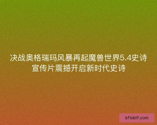 决战奥格瑞玛风暴再起魔兽世界5.4史诗宣传片震撼开启新时代史诗 决战奥格瑞玛风暴再起魔兽世界5.4史诗宣传片震撼开启新时代史诗