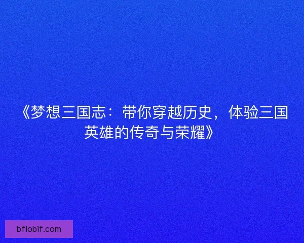《梦想三国志:带你穿越历史,体验三国英雄的传奇与荣耀》 《梦想三国志:带你穿越历史,体验三国英雄的传奇与荣耀》