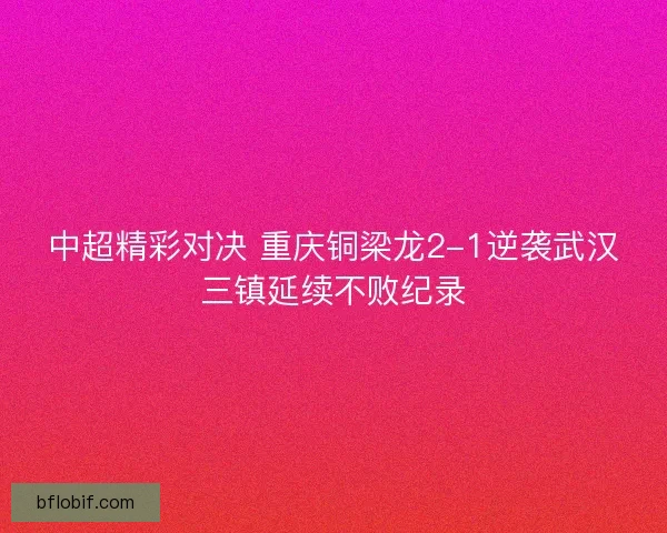 中超精彩对决 重庆铜梁龙2-1逆袭武汉三镇延续不败纪录 中超精彩对决 重庆铜梁龙2-1逆袭武汉三镇延续不败纪录