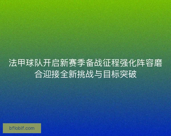 法甲球队开启新赛季备战征程强化阵容磨合迎接全新挑战与目标突破 法甲球队开启新赛季备战征程强化阵容磨合迎接全新挑战与目标突破