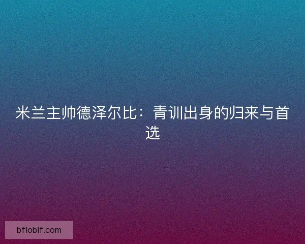 米兰主帅德泽尔比:青训出身的归来与首选 米兰主帅德泽尔比:青训出身的归来与首选