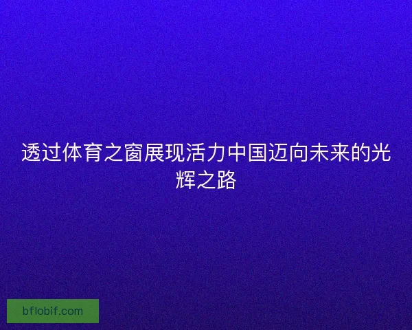 透过体育之窗展现活力中国迈向未来的光辉之路 透过体育之窗展现活力中国迈向未来的光辉之路