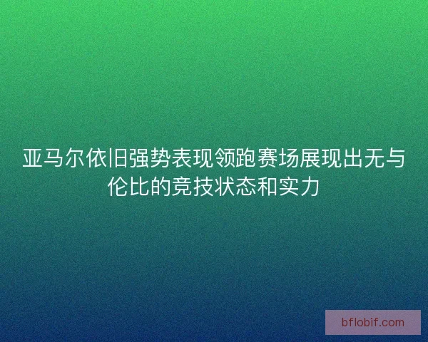 亚马尔依旧强势表现领跑赛场展现出无与伦比的竞技状态和实力 亚马尔依旧强势表现领跑赛场展现出无与伦比的竞技状态和实力