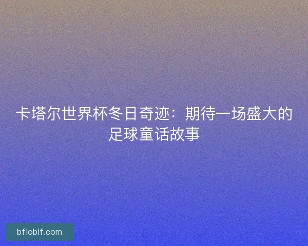 卡塔尔世界杯冬日奇迹:期待一场盛大的足球童话故事 卡塔尔世界杯冬日奇迹:期待一场盛大的足球童话故事