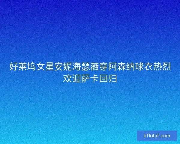 好莱坞女星安妮海瑟薇穿阿森纳球衣热烈欢迎萨卡回归 好莱坞女星安妮海瑟薇穿阿森纳球衣热烈欢迎萨卡回归