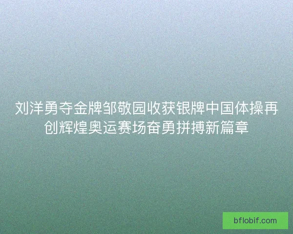 刘洋勇夺金牌邹敬园收获银牌中国体操再创辉煌奥运赛场奋勇拼搏新篇章